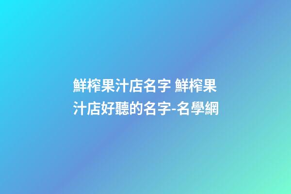 鮮榨果汁店名字 鮮榨果汁店好聽的名字-名學網-第1張-店鋪起名-玄機派